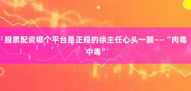 股票配资哪个平台是正规的徐主任心头一颤——“肉毒中毒”