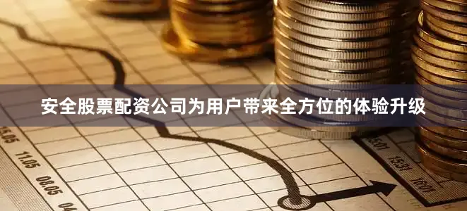 安全股票配资公司为用户带来全方位的体验升级