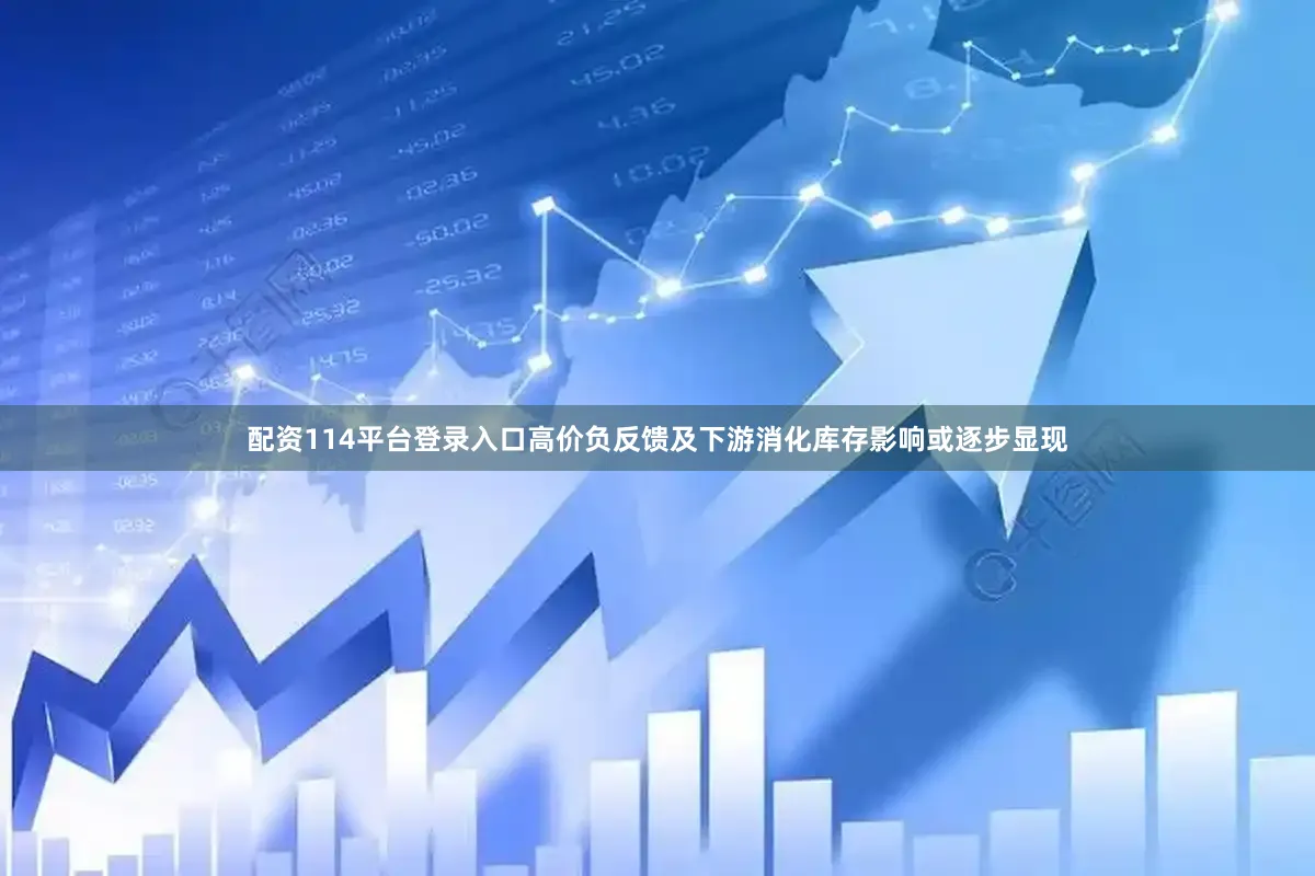 配资114平台登录入口高价负反馈及下游消化库存影响或逐步显现