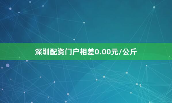 深圳配资门户相差0.00元/公斤