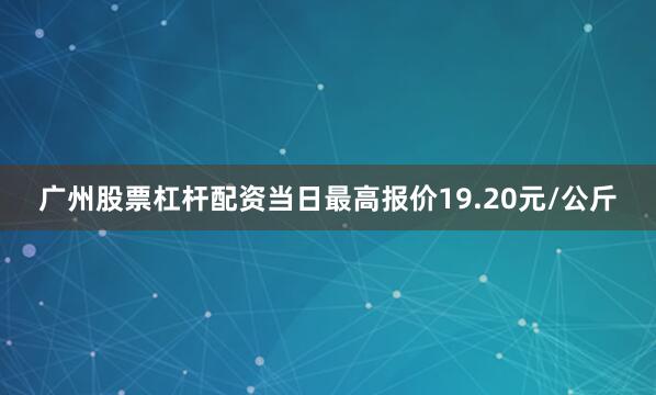 广州股票杠杆配资当日最高报价19.20元/公斤