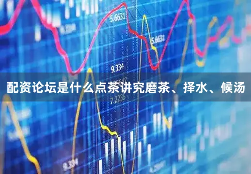 配资论坛是什么点茶讲究磨茶、择水、候汤