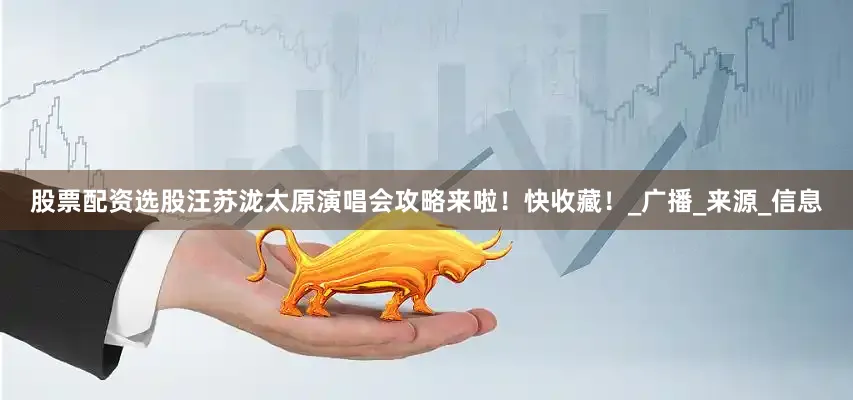 股票配资选股汪苏泷太原演唱会攻略来啦！快收藏！_广播_来源_信息