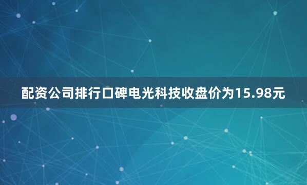 配资公司排行口碑电光科技收盘价为15.98元