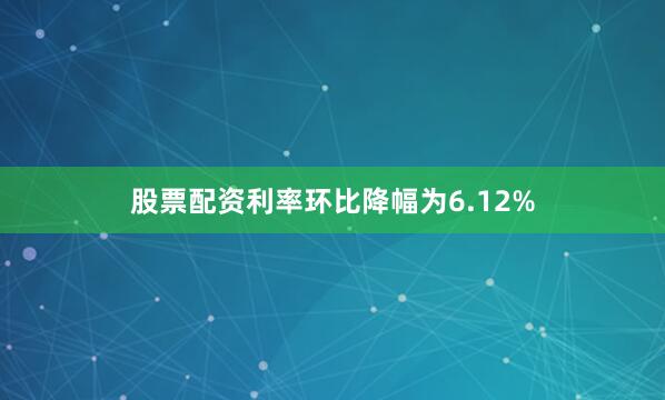 股票配资利率环比降幅为6.12%