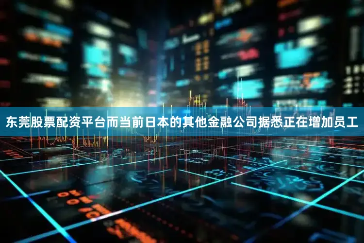 东莞股票配资平台　　而当前日本的其他金融公司据悉正在增加员工