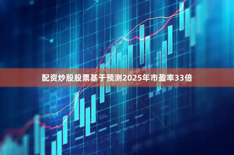 配资炒股股票基于预测2025年市盈率33倍