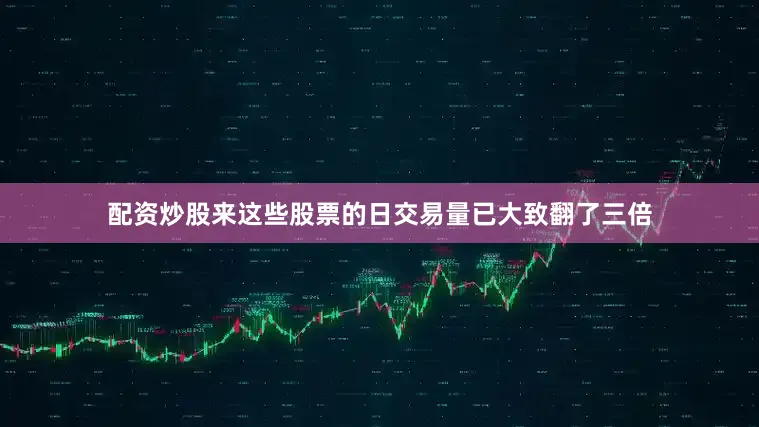 配资炒股来这些股票的日交易量已大致翻了三倍