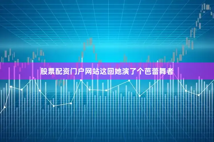 股票配资门户网站这回她演了个芭蕾舞者