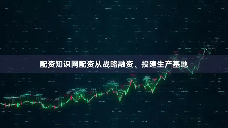 配资知识网配资从战略融资、投建生产基地