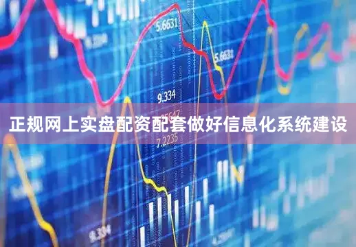 正规网上实盘配资配套做好信息化系统建设