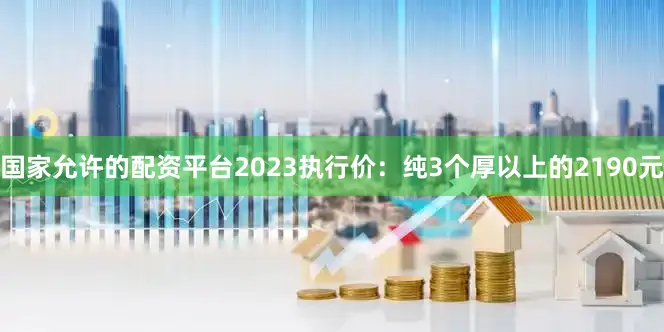 国家允许的配资平台2023执行价：纯3个厚以上的2190元