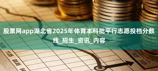 股票网app湖北省2025年体育本科批平行志愿投档分数线_招生_资讯_内容