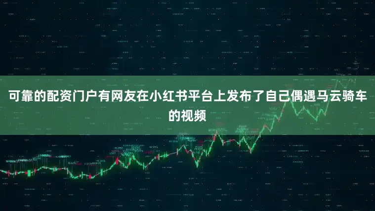 可靠的配资门户有网友在小红书平台上发布了自己偶遇马云骑车的视频