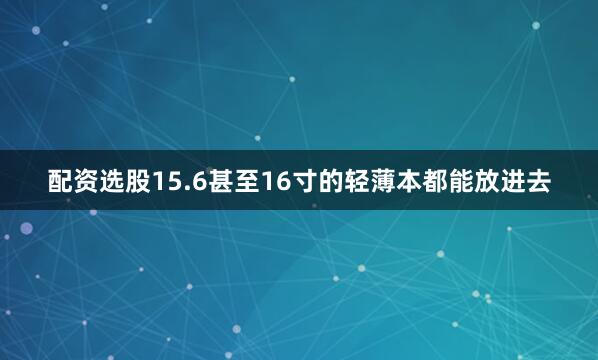 配资选股15.6甚至16寸的轻薄本都能放进去