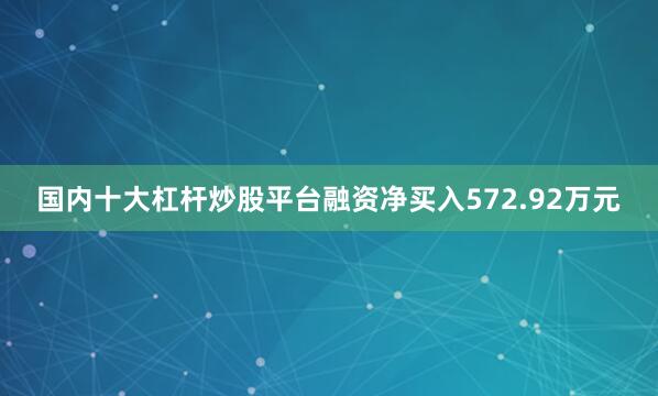 国内十大杠杆炒股平台融资净买入572.92万元