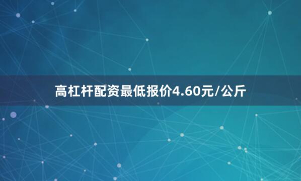 高杠杆配资最低报价4.60元/公斤