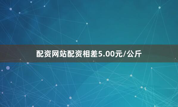 配资网站配资相差5.00元/公斤