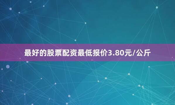 最好的股票配资最低报价3.80元/公斤