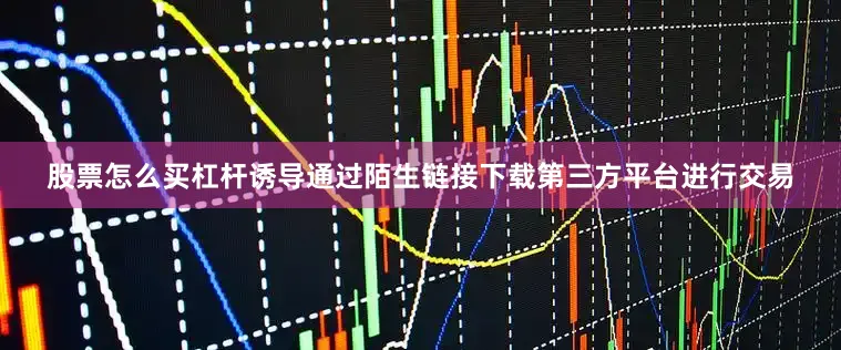 股票怎么买杠杆诱导通过陌生链接下载第三方平台进行交易