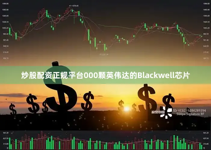 炒股配资正规平台000颗英伟达的Blackwell芯片